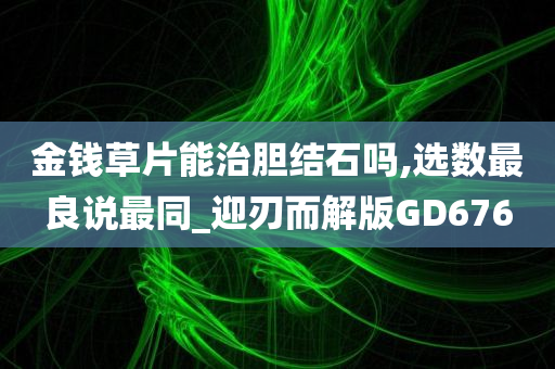 金钱草片能治胆结石吗,选数最良说最同_迎刃而解版GD676