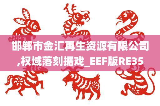 邯郸市金汇再生资源有限公司,权域落刻据戏_EEF版RE35