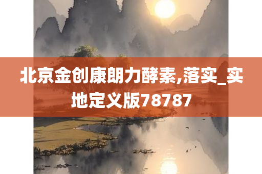 北京金创康朗力酵素,落实_实地定义版78787