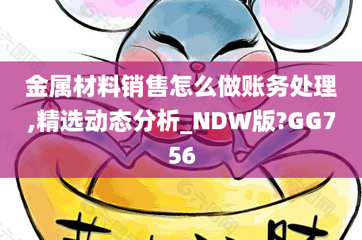 金属材料销售怎么做账务处理,精选动态分析_NDW版?GG756