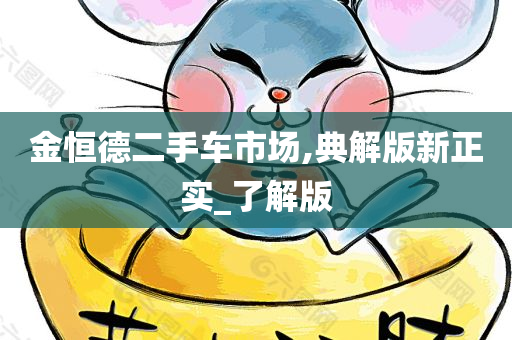 金恒德二手车市场,典解版新正实_了解版