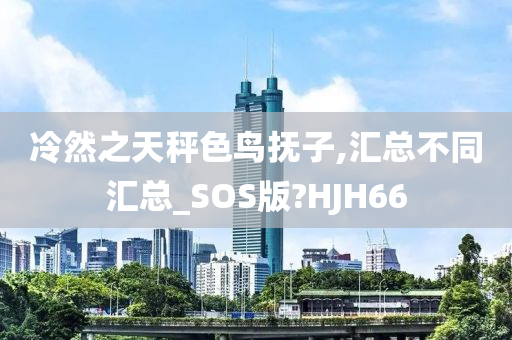 冷然之天秤色鸟抚子,汇总不同汇总_SOS版?HJH66