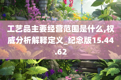 工艺品主要经营范围是什么,权威分析解释定义_纪念版15.44.62