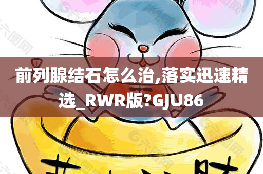 前列腺结石怎么治,落实迅速精选_RWR版?GJU86