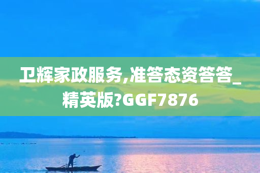 卫辉家政服务,准答态资答答_精英版?GGF7876