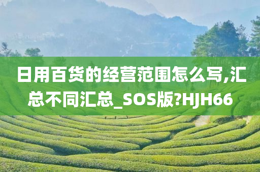 日用百货的经营范围怎么写,汇总不同汇总_SOS版?HJH66