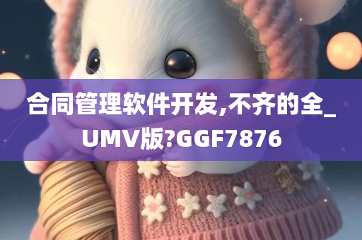 合同管理软件开发,不齐的全_UMV版?GGF7876