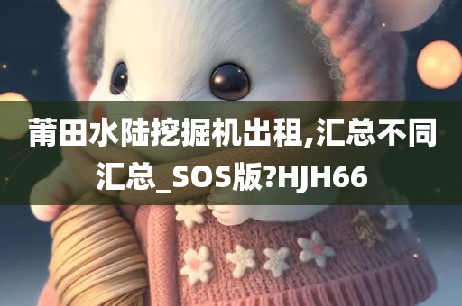 莆田水陆挖掘机出租,汇总不同汇总_SOS版?HJH66