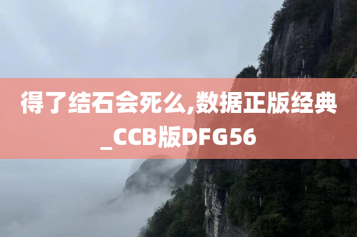 得了结石会死么,数据正版经典_CCB版DFG56