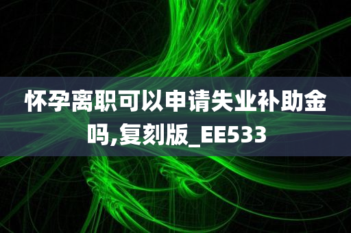 怀孕离职可以申请失业补助金吗,复刻版_EE533