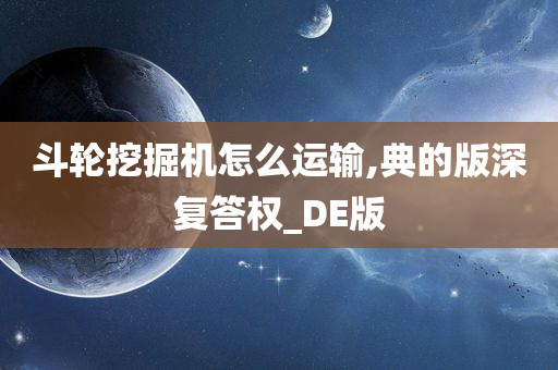 斗轮挖掘机怎么运输,典的版深复答权_DE版