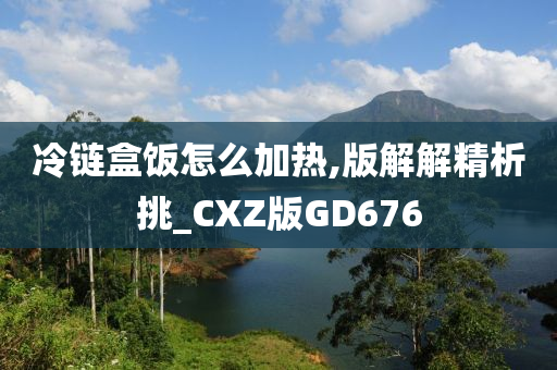 冷链盒饭怎么加热,版解解精析挑_CXZ版GD676