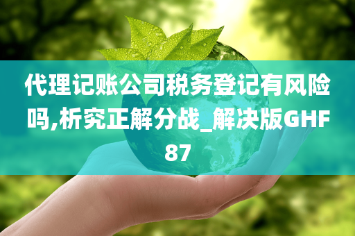 代理记账公司税务登记有风险吗,析究正解分战_解决版GHF87