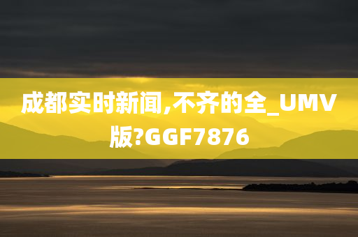 成都实时新闻,不齐的全_UMV版?GGF7876