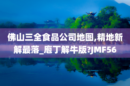 佛山三全食品公司地图,精地新解最落_庖丁解牛版?JMF56