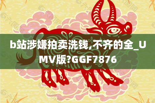 b站涉嫌拍卖洗钱,不齐的全_UMV版?GGF7876