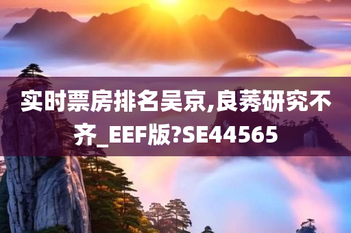 实时票房排名吴京,良莠研究不齐_EEF版?SE44565