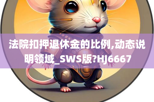 法院扣押退休金的比例,动态说明领域_SWS版?HJ6667