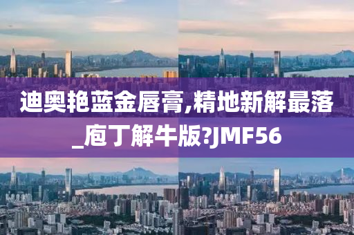 迪奥艳蓝金唇膏,精地新解最落_庖丁解牛版?JMF56