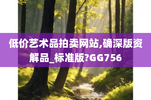 低价艺术品拍卖网站,确深版资解品_标准版?GG756