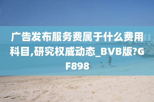 广告发布服务费属于什么费用科目,研究权威动态_BVB版?GF898