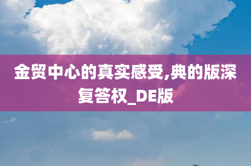 金贸中心的真实感受,典的版深复答权_DE版