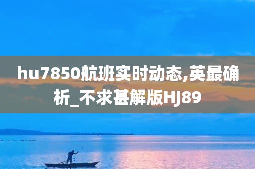 hu7850航班实时动态,英最确析_不求甚解版HJ89