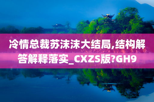 冷情总裁苏沫沫大结局,结构解答解释落实_CXZS版?GH9