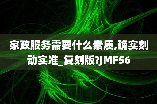 家政服务需要什么素质,确实刻动实准_复刻版?JMF56