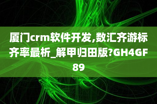 厦门crm软件开发,数汇齐游标齐率最析_解甲归田版?GH4GF89