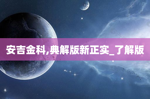 安吉金科,典解版新正实_了解版