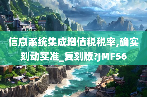 信息系统集成增值税税率,确实刻动实准_复刻版?JMF56