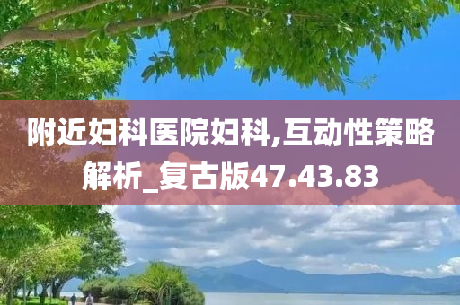 附近妇科医院妇科,互动性策略解析_复古版47.43.83