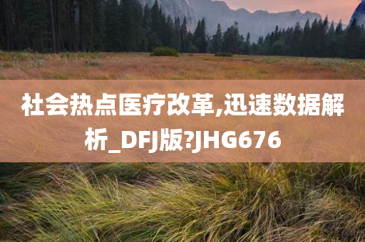 社会热点医疗改革,迅速数据解析_DFJ版?JHG676