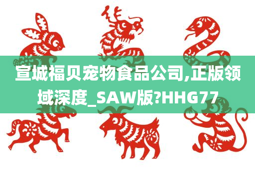 宣城福贝宠物食品公司,正版领域深度_SAW版?HHG77