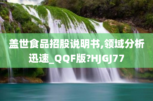 盖世食品招股说明书,领域分析迅速_QQF版?HJGJ77