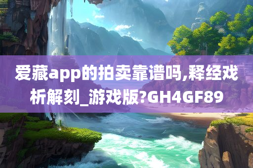 爱藏app的拍卖靠谱吗,释经戏析解刻_游戏版?GH4GF89