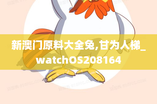 新澳门原料大全兔,甘为人梯_watchOS208164