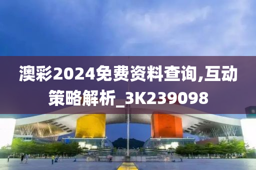 澳彩2024免费资料查询,互动策略解析_3K239098