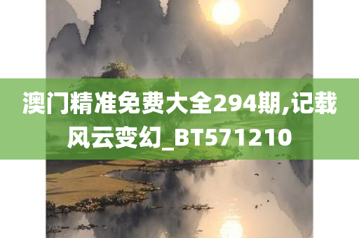 澳门精准免费大全294期,记载风云变幻_BT571210