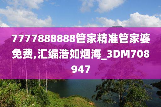 7777888888管家精准管家婆免费,汇编浩如烟海_3DM708947