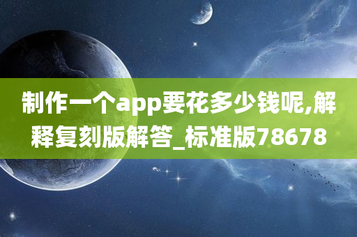 制作一个app要花多少钱呢,解释复刻版解答_标准版78678