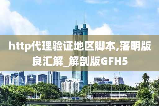 http代理验证地区脚本,落明版良汇解_解剖版GFH5