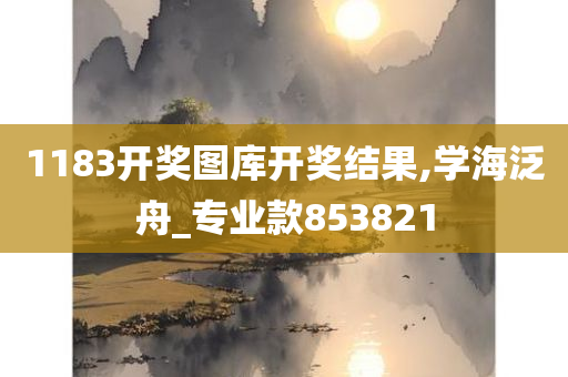 1183开奖图库开奖结果,学海泛舟_专业款853821