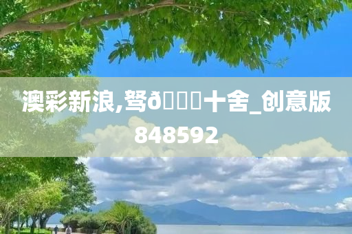 澳彩新浪,驽??十舍_创意版848592