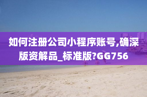 如何注册公司小程序账号,确深版资解品_标准版?GG756