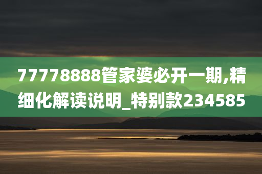 77778888管家婆必开一期,精细化解读说明_特别款234585