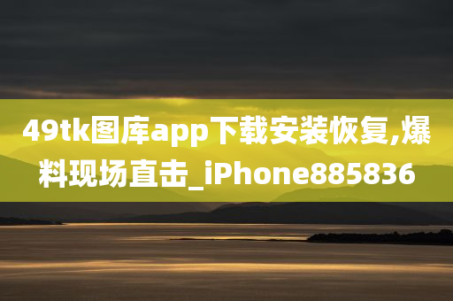 49tk图库app下载安装恢复,爆料现场直击_iPhone885836