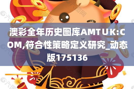 澳彩全年历史图库AMT∪K:COM,符合性策略定义研究_动态版175136