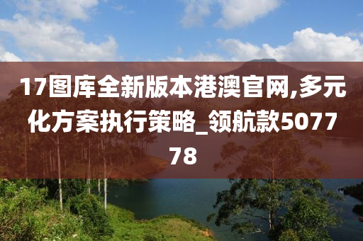 17图库全新版本港澳官网,多元化方案执行策略_领航款507778